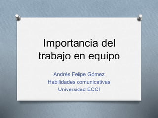 Importancia del
trabajo en equipo
Andrés Felipe Gómez
Habilidades comunicativas
Universidad ECCI
 