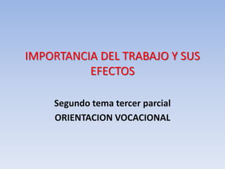 IMPORTANCIA DEL TRABAJO Y SUS EFECTOS Segundo tema tercer parcial ORIENTACION VOCACIONAL 