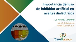 Importancia del uso
de inhibidor artificial en
aceites dieléctricos
Q. Herney Londoño
Jefe de Laboratorio
TRANSEQUIPOS S.A.
 