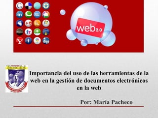 Importancia del uso de las herramientas de la
web en la gestión de documentos electrónicos
en la web
Por: María Pacheco
 