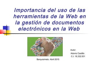 Importancia del uso de las
herramientas de la Web en
la gestión de documentos
electrónicos en la Web
Autor:
Adonis Castillo
C.I: 18.332.931
Barquisimeto. Abril 2015
 