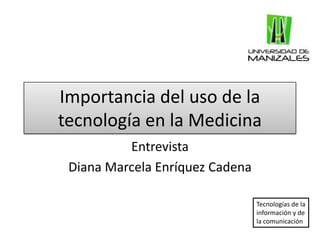 Importancia del uso de la tecnología en la Medicina Entrevista Diana Marcela Enríquez Cadena Tecnologías de la información y de la comunicación 