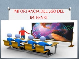 IMPORTANCIA DEL USO DEL
INTERNET
 