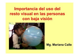 Importancia del uso del
resto visual en las personas
con baja visión
Mg. Mariana Calle
 