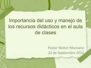 Importancia del uso y manejo de
los recursos didácticos en el aula
de clases
Pastor Néstor Manzano
22 de Septiembre 2022
 