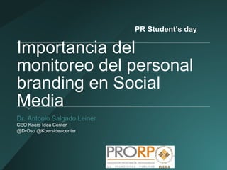 PR Student’s day 
Importancia del 
monitoreo del personal 
branding en Social 
Media 
Dr. Antonio Salgado Leiner 
CEO Koers Idea Center 
@DrOso @Koersideacenter 
 