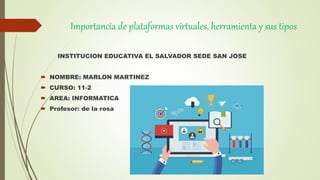 Importancia de plataformas virtuales, herramienta y sus tipos
INSTITUCION EDUCATIVA EL SALVADOR SEDE SAN JOSE
 NOMBRE: MARLON MARTINEZ
 CURSO: 11-2
 AREA: INFORMATICA
 Profesor: de la rosa
 