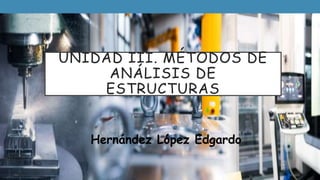 UNIDAD III. MÉTODOS DE
ANÁLISIS DE
ESTRUCTURAS
Hernández López Edgardo
 
