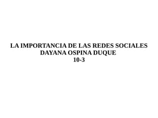 LA IMPORTANCIA DE LAS REDES SOCIALES
DAYANA OSPINA DUQUE
10-3
 