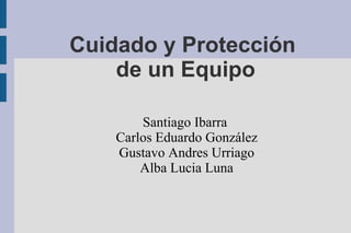 Cuidado y Protección  de un Equipo Santiago Ibarra  Carlos Eduardo González Gustavo Andres Urriago Alba Lucia Luna 
