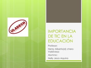 IMPORTANCIA
DE TIC EN LA
EDUCACIÓN
Profesor:
Henry Alberto(d) chero
Valdivieso
Alumna :
Nelly Jesús Aquino
 