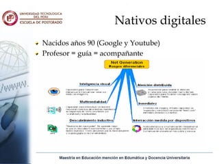 Nativos digitales
Nacidos años 90 (Google y Youtube)
Profesor = guía = acompañante
 
