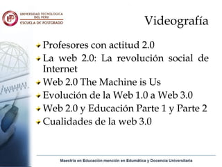 Videografía
Profesores con actitud 2.0
La web 2.0: La revolución social de
Internet
Web 2.0 The Machine is Us
Evolución de la Web 1.0 a Web 3.0
Web 2.0 y Educación Parte 1 y Parte 2
Cualidades de la web 3.0
 