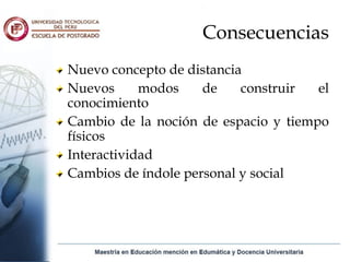 Consecuencias
Nuevo concepto de distancia
Nuevos      modos    de    construir  el
conocimiento
Cambio de la noción de espacio y tiempo
físicos
Interactividad
Cambios de índole personal y social
 