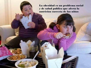 La obesidad es un problema social
y de salud publica que afecta la
nutrición correcta de los niños
 