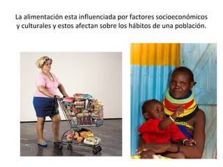 La alimentación esta influenciada por factores socioeconómicos
y culturales y estos afectan sobre los hábitos de una población.
 