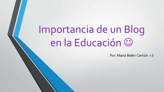 Importancia de un Blog
en la Educación 
Por: María Belén Carrión <3
 