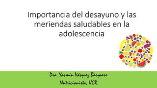 Importancia del desayuno y las
meriendas saludables en la
adolescencia
Dra. Yasmín Vásquez Barquero
Nutricionista, UCR
 