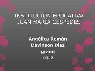 INSTITUCIÓN EDUCATIVA
JUAN MARÍA CÉSPEDES
Angélica Román
Davinson Díaz
grado
10-2
 