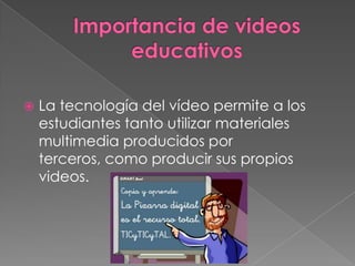 Importancia de videos educativos La tecnología del vídeo permite a los estudiantes tanto utilizar materiales multimedia producidos por terceros, como producir sus propios videos. 