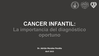 CANCER INFANTIL:
La importancia del diagnóstico
oportuno
Dr. Adrián Morales Peralta
Abril 2023
 