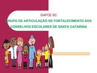 GAFCE SC
GRUPO DE ARTICULAÇÃO DE FORTALECIMENTO DOS
CONSELHOS ESCOLARES DE SANTA CATARINA
 