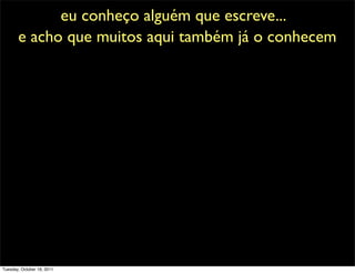 eu conheço alguém que escreve...
       e acho que muitos aqui também já o conhecem




Tuesday, October 18, 2011
 