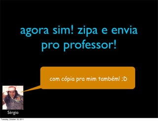 agora sim! zipa e envia
                         pro professor!

                            com cópia pra mim também! ;D




       Sérgio
Tuesday, October 18, 2011
 