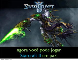 agora você pode jogar
                              Starcraft II em paz!
Tuesday, October 18, 2011
 