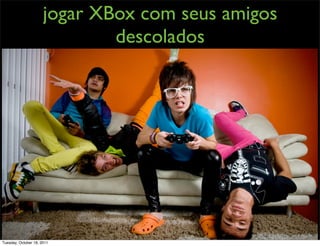 jogar XBox com seus amigos
                              descolados




Tuesday, October 18, 2011
 