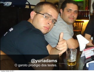 @yuriadams
                            O garoto prodígio dos testes.
Tuesday, October 18, 2011
 