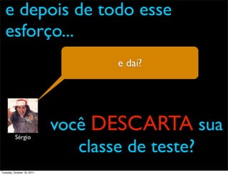e depois de todo esse
  esforço...
                                   e daí?




          Sérgio
                            você DESCARTA sua
                               classe de teste?
Tuesday, October 18, 2011
 