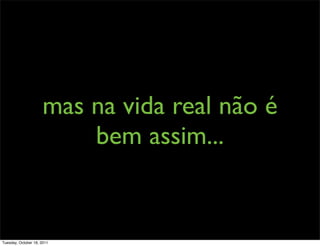 mas na vida real não é
                         bem assim...


Tuesday, October 18, 2011
 