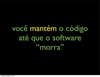 você mantém o código
                     até que o software
                          “morra”


Tuesday, October 18, 2011
 