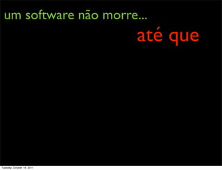 um software não morre...
                            até que




Tuesday, October 18, 2011
 