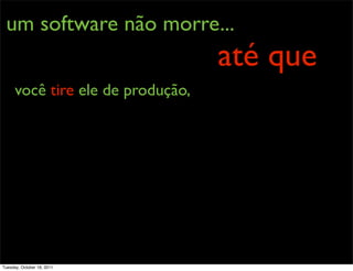 um software não morre...
                                   até que
      você tire ele de produção,




Tuesday, October 18, 2011
 