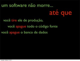 um software não morre...
                                        até que
      você tire ele de produção,
               você apague todo o código fonte
 você apague o banco de dados




Tuesday, October 18, 2011
 
