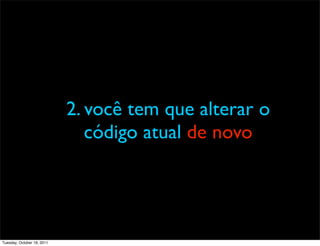 2. você tem que alterar o
                               código atual de novo




Tuesday, October 18, 2011
 