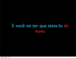 3. você vai ter que testa-lo de
                                         novo




Tuesday, October 18, 2011
 