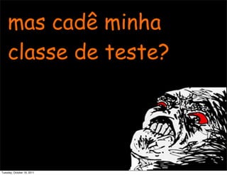 mas cadê minha
    classe de teste?




Tuesday, October 18, 2011
 