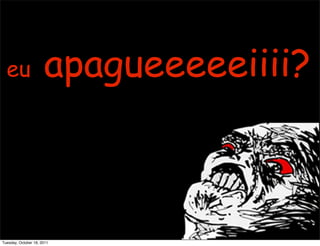 eu                  apagueeeeeiiii?



Tuesday, October 18, 2011
 