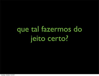 que tal fazermos do
                                jeito certo?



Tuesday, October 18, 2011
 