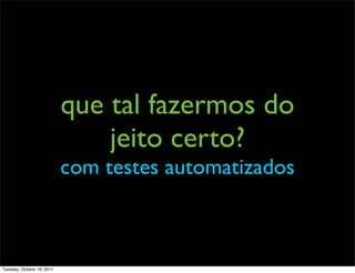 que tal fazermos do
                                jeito certo?
                            com testes automatizados



Tuesday, October 18, 2011
 