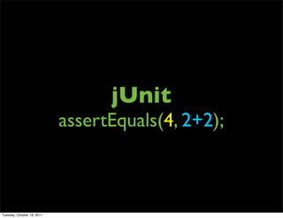 jUnit
                            assertEquals(4, 2+2);



Tuesday, October 18, 2011
 
