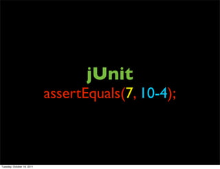jUnit
                            assertEquals(7, 10-4);



Tuesday, October 18, 2011
 