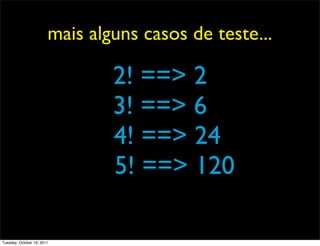 mais alguns casos de teste...

                                2! ==> 2
                                3! ==> 6
                                4! ==> 24
                                5! ==> 120

Tuesday, October 18, 2011
 
