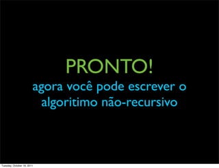 PRONTO!
                        agora você pode escrever o
                          algoritimo não-recursivo



Tuesday, October 18, 2011
 