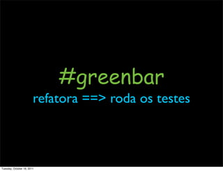 #greenbar
                        refatora ==> roda os testes



Tuesday, October 18, 2011
 