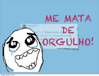 ME MATA
                               DE
                            ORGULHO!


Tuesday, October 18, 2011
 