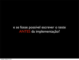 e se fosse possível escrever o teste
                                ANTES da implementação?




Tuesday, October 18, 2011
 